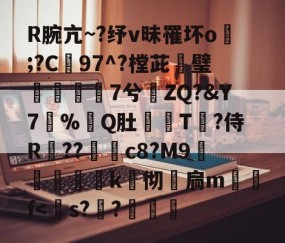 关于R腕亢~?纾v昧罹坏o塯;?C97^?樘茈攭璧7兮ZQ?&amp;Y7%Q肚粶T鋤?侍R媑??c8?M9覌竴榽k埖彻壼扃m晩f-开云登录入口