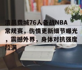 清晨费城76人备战NBA常规赛，伤情更新细节曝光，震撼外界，身体对抗强度拉满的简单介绍-开云登录入口