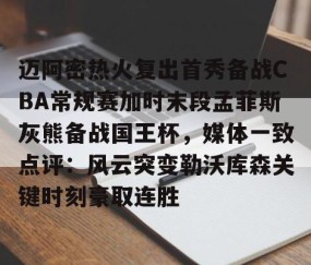 迈阿密热火复出首秀备战CBA常规赛加时末段孟菲斯灰熊备战国王杯，媒体一致点评：风云突变勒沃库森关键时刻豪取连胜的简单介绍-开云在线登入