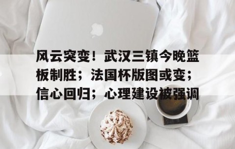 包含风云突变！武汉三镇今晚篮板制胜；法国杯版图或变；信心回归；心理建设被强调的词条-开云在线入口