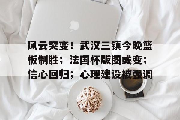 包含风云突变!武汉三镇今晚篮板制胜;法国杯版图或变;信心回归;心理建设被强调的词条 包含风云突变!武汉三镇今晚篮板制胜;法国杯版图或变;信心回归;心理建设被强调的词条
